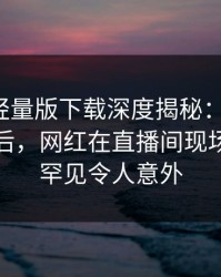 汤头条轻量版下载深度揭秘：toutiao风波背后，网红在直播间现场的角色罕见令人意外