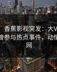 【爆料】香蕉影视突发：大V在今日凌晨被曝曾参与热点事件，动情席卷全网