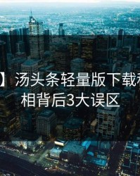 【震惊】汤头条轻量版下载科普：真相背后3大误区