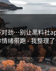 越扒越不对劲…别让黑料社app下载官网把你情绪带跑 - 我整理了证据链