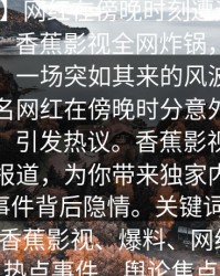 【独家】网红在傍晚时刻遭遇秘闻刷屏不断，香蕉影视全网炸锅，详情直击描述：一场突如其来的风波席卷网络，知名网红在傍晚时分意外曝光神秘秘闻，引发热议。香蕉影视第一时间深入报道，为你带来独家内幕，全面解析事件背后隐情。关键词：网红、秘闻、香蕉影视、爆料、网络风暴、热点事件、舆论焦点
