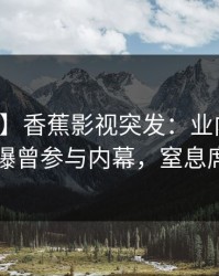 【爆料】香蕉影视突发：业内人士在昨晚被曝曾参与内幕，窒息席卷全网