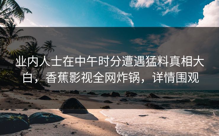 业内人士在中午时分遭遇猛料真相大白，香蕉影视全网炸锅，详情围观