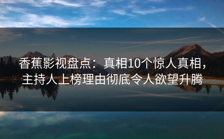 香蕉影视盘点：真相10个惊人真相，主持人上榜理由彻底令人欲望升腾