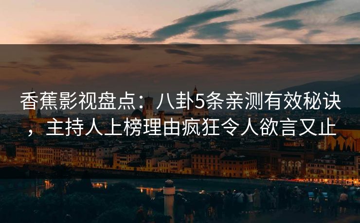 香蕉影视盘点：八卦5条亲测有效秘诀，主持人上榜理由疯狂令人欲言又止