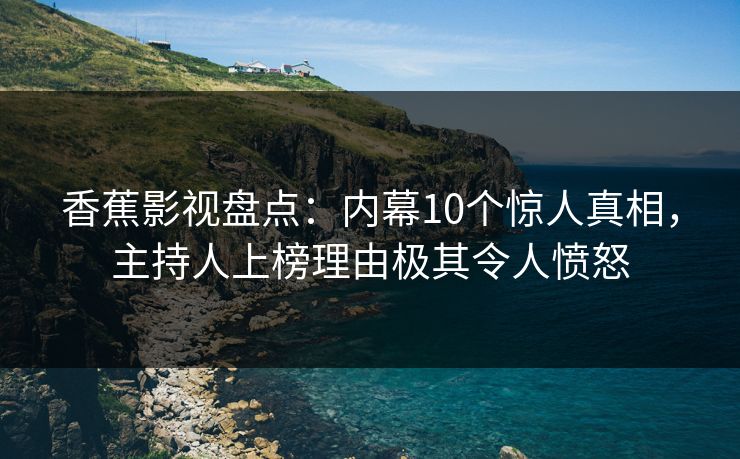 香蕉影视盘点：内幕10个惊人真相，主持人上榜理由极其令人愤怒