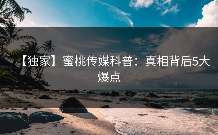【独家】蜜桃传媒科普：真相背后5大爆点