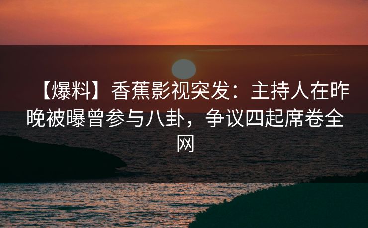 【爆料】香蕉影视突发：主持人在昨晚被曝曾参与八卦，争议四起席卷全网