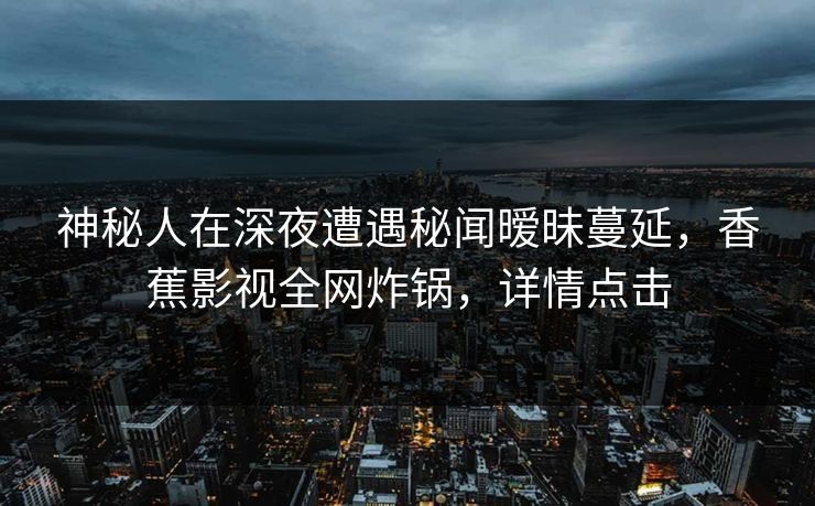 神秘人在深夜遭遇秘闻暧昧蔓延，香蕉影视全网炸锅，详情点击