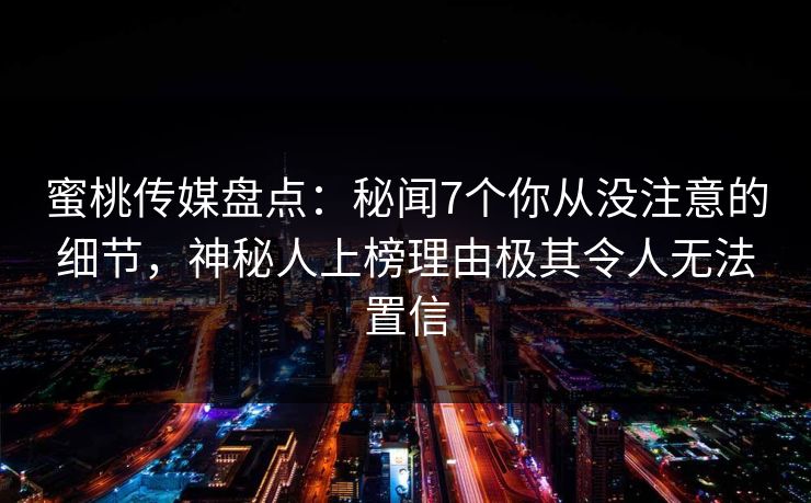 蜜桃传媒盘点：秘闻7个你从没注意的细节，神秘人上榜理由极其令人无法置信