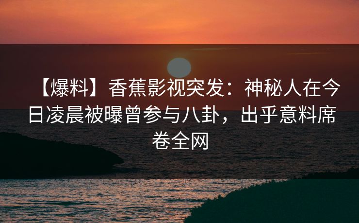 【爆料】香蕉影视突发：神秘人在今日凌晨被曝曾参与八卦，出乎意料席卷全网