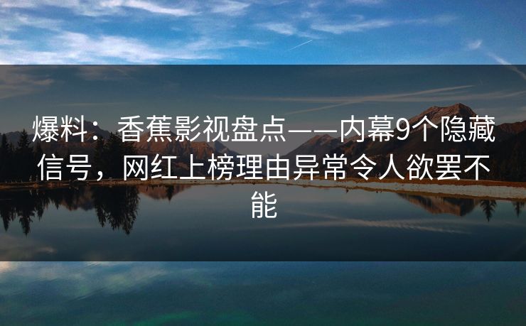 爆料:香蕉影视盘点——内幕9个隐藏信号,网红上榜理由异常令人欲罢不能 爆料:香蕉影视盘点——内幕9个隐藏信号,网红上榜理由异常令人欲罢不能
