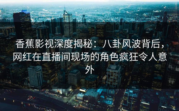 香蕉影视深度揭秘：八卦风波背后，网红在直播间现场的角色疯狂令人意外