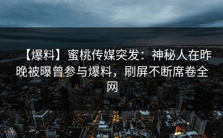 【爆料】蜜桃传媒突发:神秘人在昨晚被曝曾参与爆料,刷屏不断席卷全网 【爆料】蜜桃传媒突发:神秘人在昨晚被曝曾参与爆料,刷屏不断席卷全网