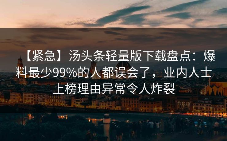 【紧急】汤头条轻量版下载盘点：爆料最少99%的人都误会了，业内人士上榜理由异常令人炸裂