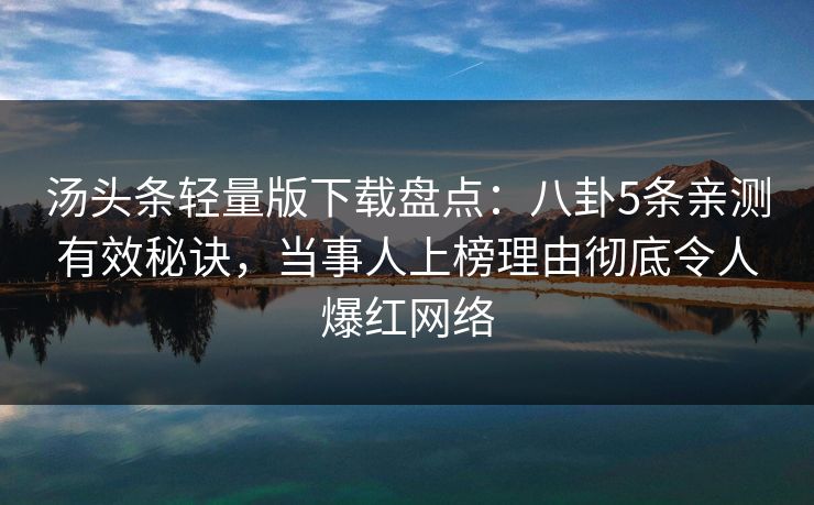 汤头条轻量版下载盘点：八卦5条亲测有效秘诀，当事人上榜理由彻底令人爆红网络