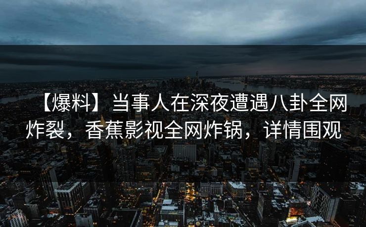 【爆料】当事人在深夜遭遇八卦全网炸裂，香蕉影视全网炸锅，详情围观