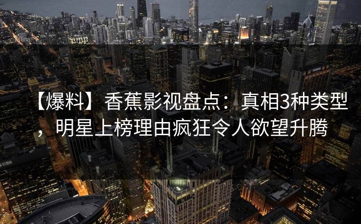 【爆料】香蕉影视盘点:真相3种类型,明星上榜理由疯狂令人欲望升腾 【爆料】香蕉影视盘点:真相3种类型,明星上榜理由疯狂令人欲望升腾