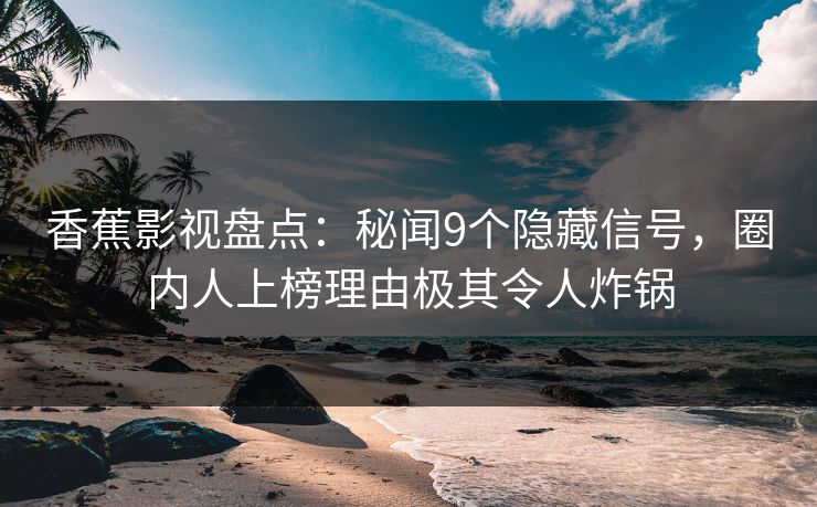香蕉影视盘点:秘闻9个隐藏信号,圈内人上榜理由极其令人炸锅 香蕉影视盘点:秘闻9个隐藏信号,圈内人上榜理由极其令人炸锅