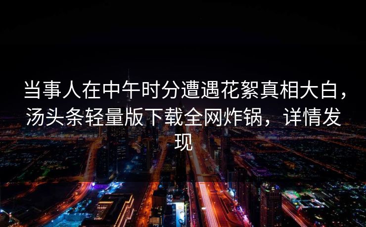 当事人在中午时分遭遇花絮真相大白，汤头条轻量版下载全网炸锅，详情发现