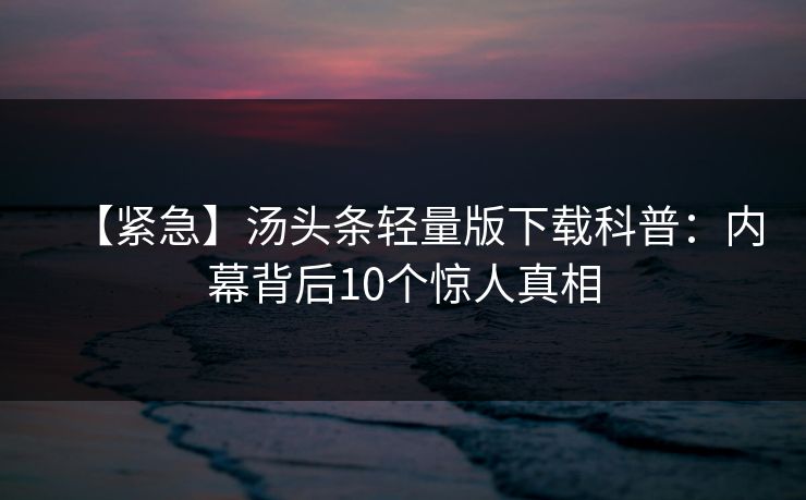 【紧急】汤头条轻量版下载科普：内幕背后10个惊人真相