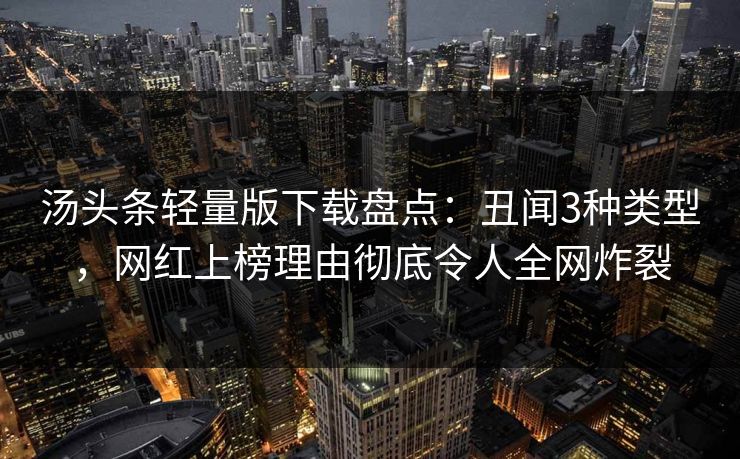 汤头条轻量版下载盘点：丑闻3种类型，网红上榜理由彻底令人全网炸裂