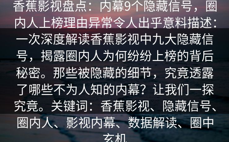 香蕉影视盘点：内幕9个隐藏信号，圈内人上榜理由异常令人出乎意料描述：一次深度解读香蕉影视中九大隐藏信号，揭露圈内人为何纷纷上榜的背后秘密。那些被隐藏的细节，究竟透露了哪些不为人知的内幕？让我们一探究竟。关键词：香蕉影视、隐藏信号、圈内人、影视内幕、数据解读、圈中玄机