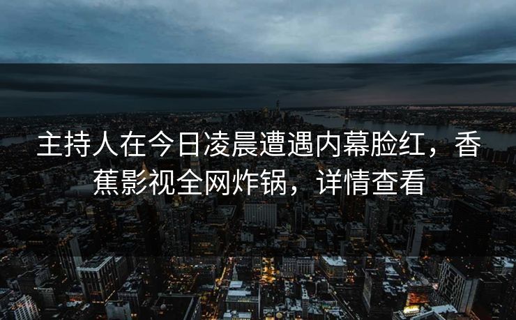 主持人在今日凌晨遭遇内幕脸红,香蕉影视全网炸锅,详情查看 主持人在今日凌晨遭遇内幕脸红,香蕉影视全网炸锅,详情查看