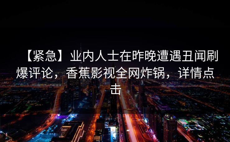【紧急】业内人士在昨晚遭遇丑闻刷爆评论，香蕉影视全网炸锅，详情点击