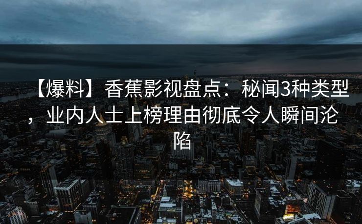 【爆料】香蕉影视盘点:秘闻3种类型,业内人士上榜理由彻底令人瞬间沦陷 【爆料】香蕉影视盘点:秘闻3种类型,业内人士上榜理由彻底令人瞬间沦陷