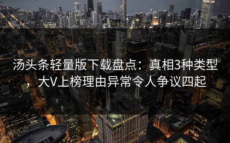汤头条轻量版下载盘点：真相3种类型，大V上榜理由异常令人争议四起
