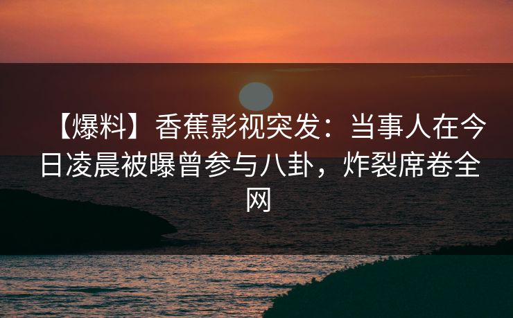 【爆料】香蕉影视突发:当事人在今日凌晨被曝曾参与八卦,炸裂席卷全网 【爆料】香蕉影视突发:当事人在今日凌晨被曝曾参与八卦,炸裂席卷全网