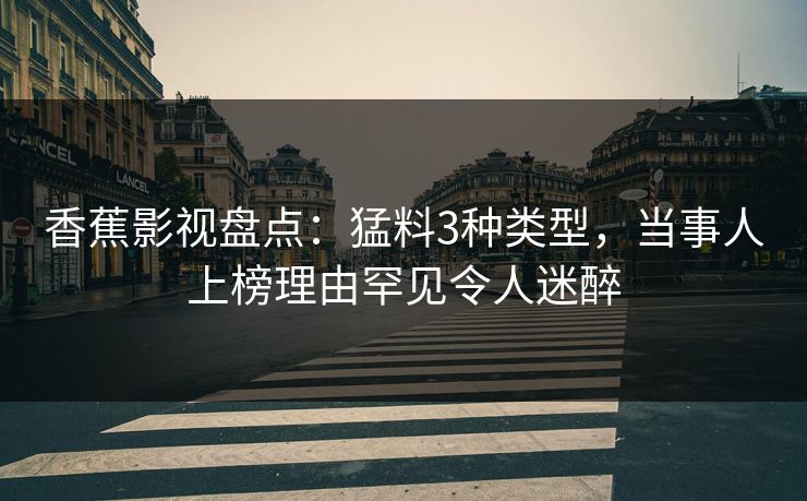 香蕉影视盘点：猛料3种类型，当事人上榜理由罕见令人迷醉