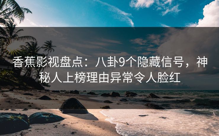 香蕉影视盘点：八卦9个隐藏信号，神秘人上榜理由异常令人脸红