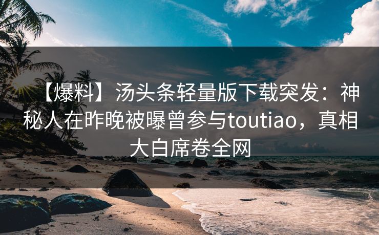 【爆料】汤头条轻量版下载突发：神秘人在昨晚被曝曾参与toutiao，真相大白席卷全网