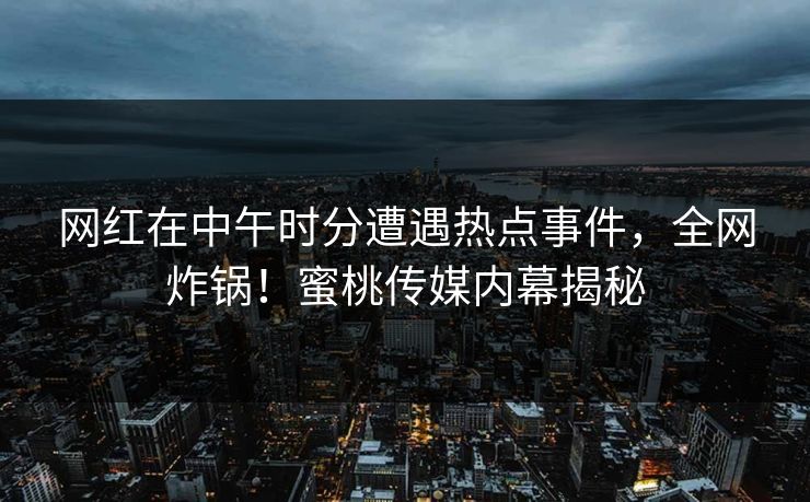 网红在中午时分遭遇热点事件，全网炸锅！蜜桃传媒内幕揭秘