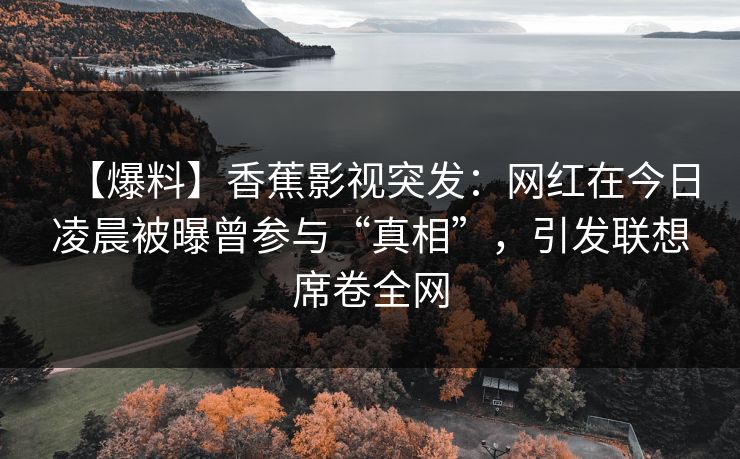 【爆料】香蕉影视突发：网红在今日凌晨被曝曾参与“真相”，引发联想席卷全网
