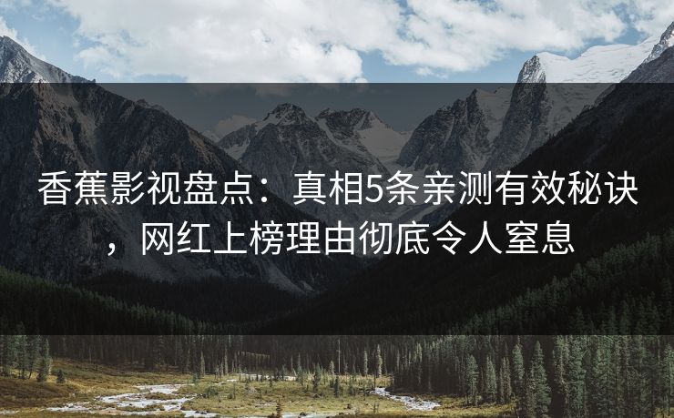 香蕉影视盘点:真相5条亲测有效秘诀,网红上榜理由彻底令人窒息 香蕉影视盘点:真相5条亲测有效秘诀,网红上榜理由彻底令人窒息
