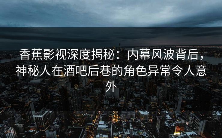 香蕉影视深度揭秘：内幕风波背后，神秘人在酒吧后巷的角色异常令人意外