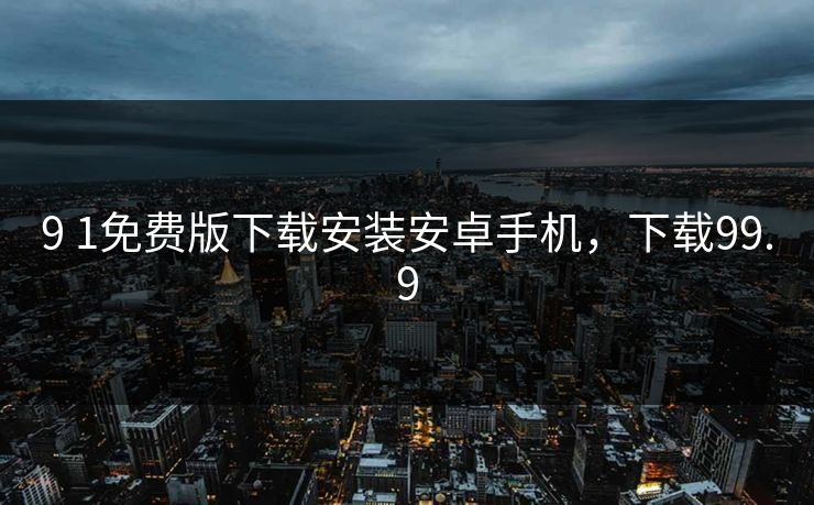 9 1免费版下载安装安卓手机,下载99.9 9 1免费版下载安装安卓手机,下载99.9