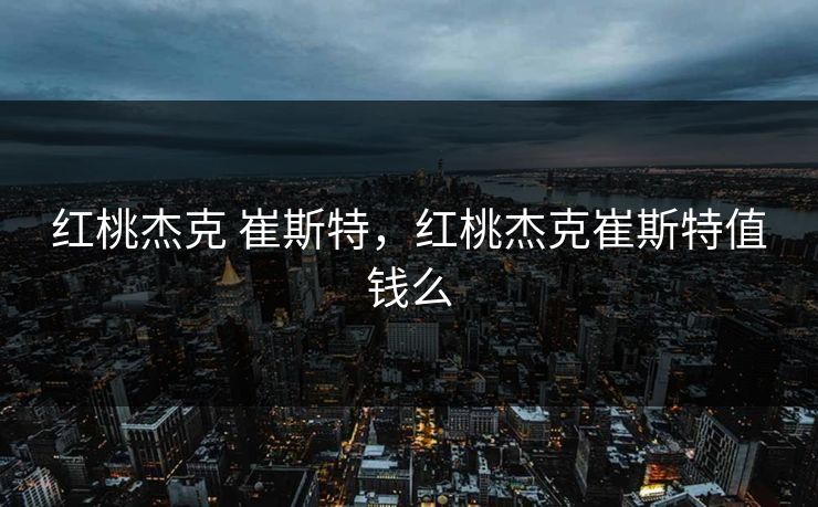 红桃杰克 崔斯特，红桃杰克崔斯特值钱么
