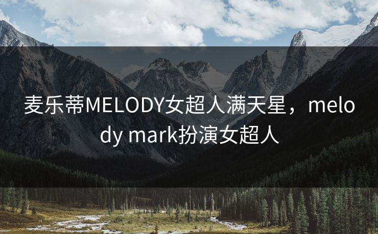 麦乐蒂MELODY女超人满天星,melody mark扮演女超人 麦乐蒂MELODY女超人满天星,melody mark扮演女超人