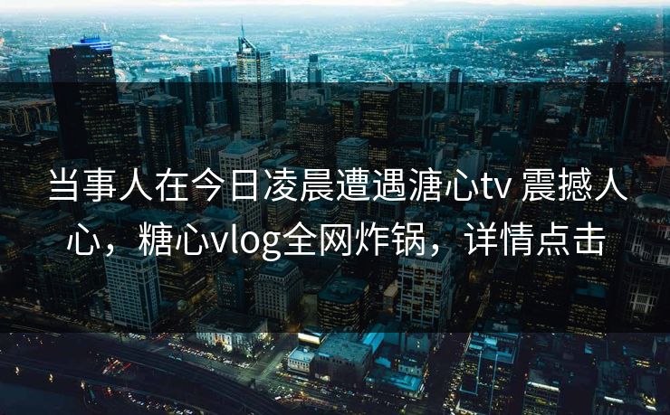 当事人在今日凌晨遭遇溏心tv 震撼人心，糖心vlog全网炸锅，详情点击