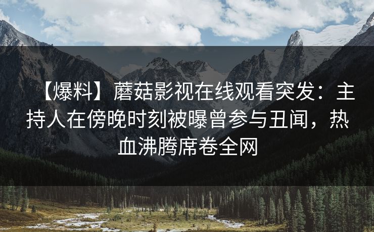 【爆料】蘑菇影视在线观看突发：主持人在傍晚时刻被曝曾参与丑闻，热血沸腾席卷全网