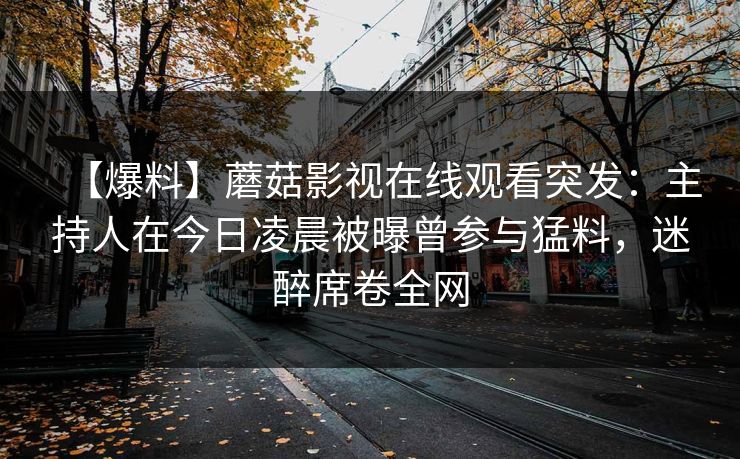 【爆料】蘑菇影视在线观看突发：主持人在今日凌晨被曝曾参与猛料，迷醉席卷全网
