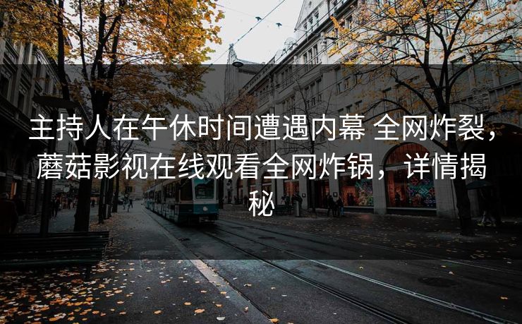 主持人在午休时间遭遇内幕 全网炸裂，蘑菇影视在线观看全网炸锅，详情揭秘
