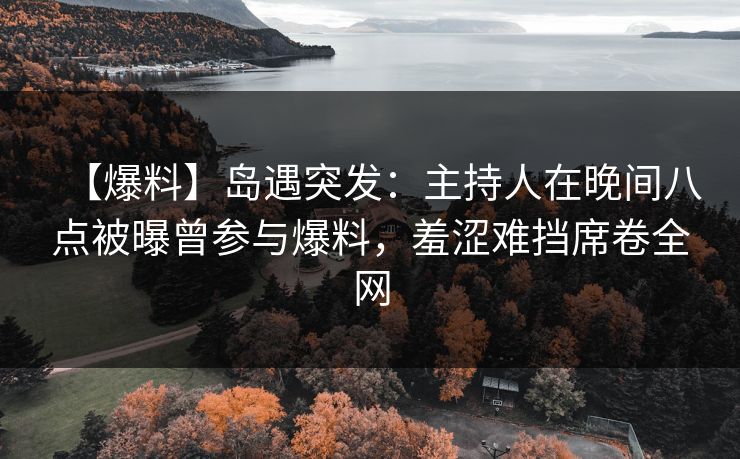 【爆料】岛遇突发:主持人在晚间八点被曝曾参与爆料,羞涩难挡席卷全网 【爆料】岛遇突发:主持人在晚间八点被曝曾参与爆料,羞涩难挡席卷全网