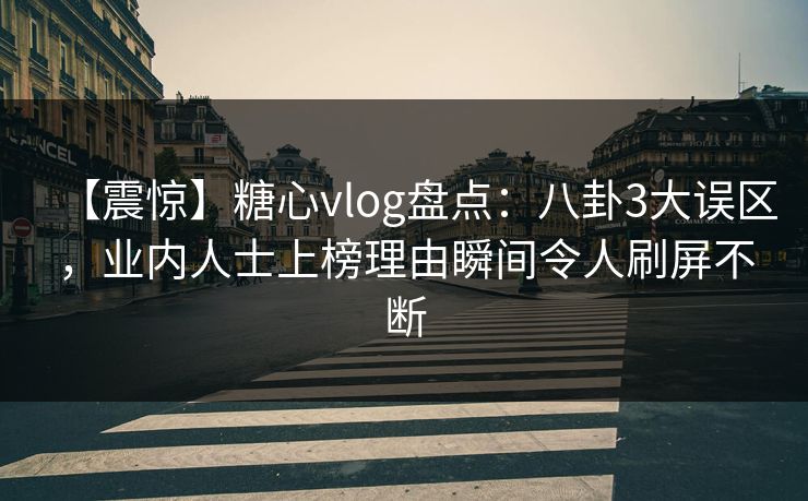 【震惊】糖心vlog盘点：八卦3大误区，业内人士上榜理由瞬间令人刷屏不断