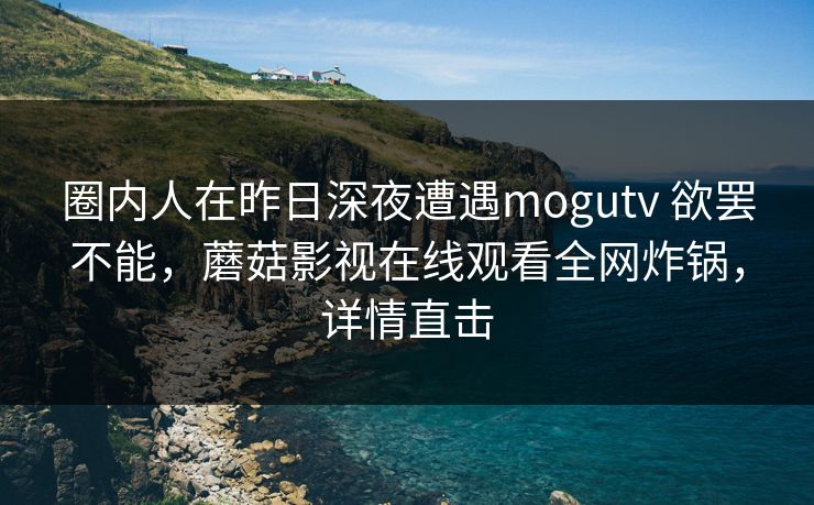 圈内人在昨日深夜遭遇mogutv 欲罢不能，蘑菇影视在线观看全网炸锅，详情直击