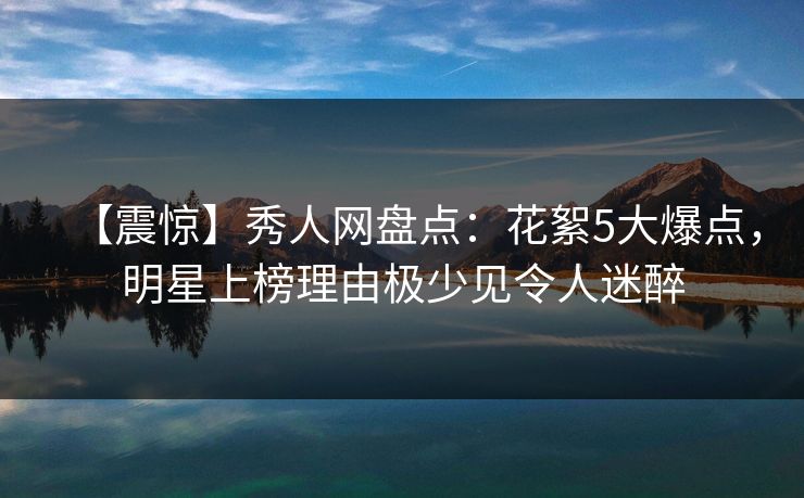 【震惊】秀人网盘点：花絮5大爆点，明星上榜理由极少见令人迷醉